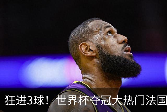 狂进3球！世界杯夺冠大热门法国男足统治力强，姆巴佩风头盖登贝莱